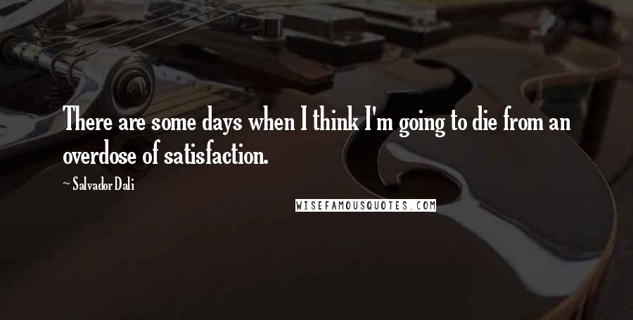 Salvador Dali Quotes: There are some days when I think I'm going to die from an overdose of satisfaction.