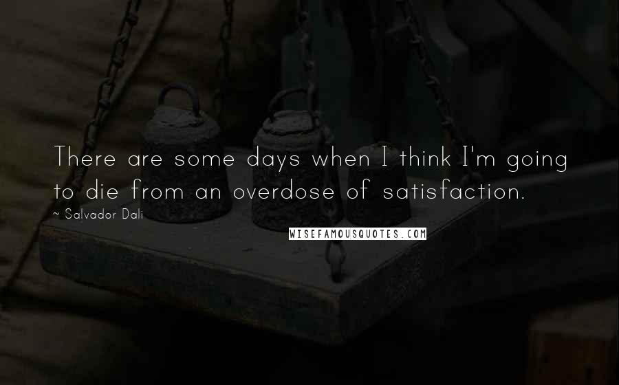Salvador Dali Quotes: There are some days when I think I'm going to die from an overdose of satisfaction.