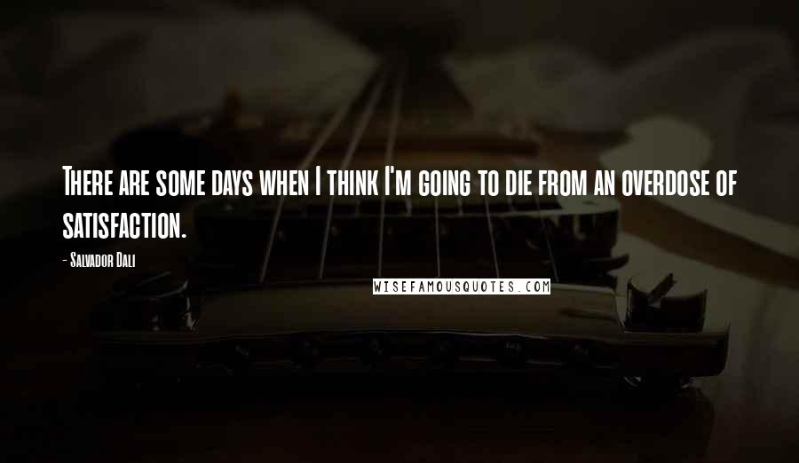 Salvador Dali Quotes: There are some days when I think I'm going to die from an overdose of satisfaction.