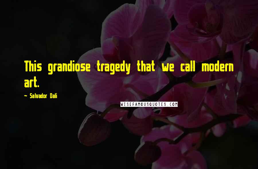 Salvador Dali Quotes: This grandiose tragedy that we call modern art.
