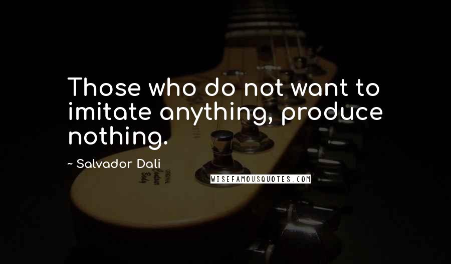 Salvador Dali Quotes: Those who do not want to imitate anything, produce nothing.