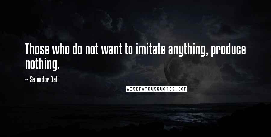 Salvador Dali Quotes: Those who do not want to imitate anything, produce nothing.