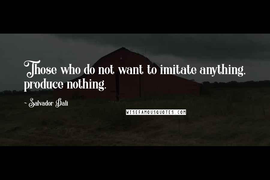 Salvador Dali Quotes: Those who do not want to imitate anything, produce nothing.