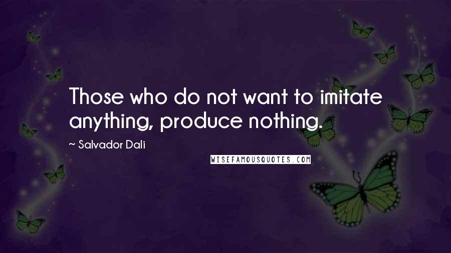 Salvador Dali Quotes: Those who do not want to imitate anything, produce nothing.