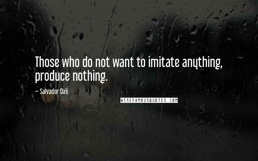 Salvador Dali Quotes: Those who do not want to imitate anything, produce nothing.