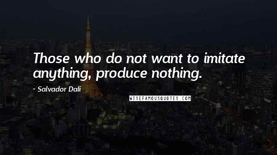 Salvador Dali Quotes: Those who do not want to imitate anything, produce nothing.