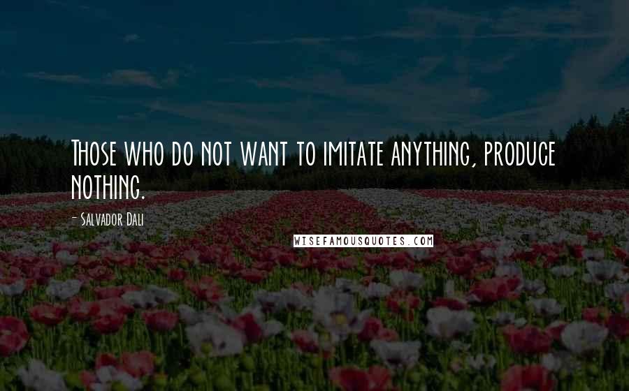 Salvador Dali Quotes: Those who do not want to imitate anything, produce nothing.