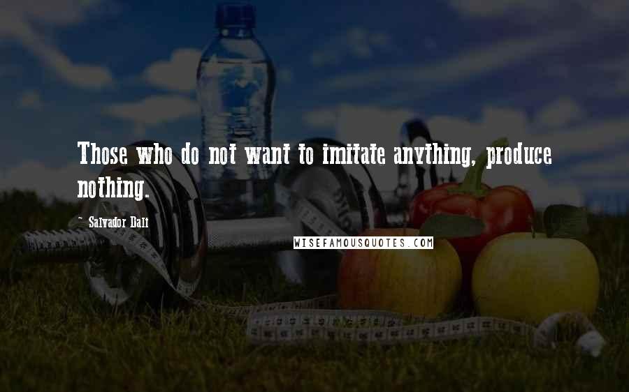 Salvador Dali Quotes: Those who do not want to imitate anything, produce nothing.