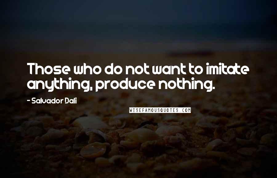 Salvador Dali Quotes: Those who do not want to imitate anything, produce nothing.