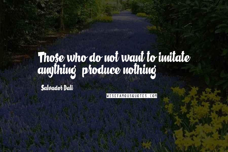 Salvador Dali Quotes: Those who do not want to imitate anything, produce nothing.