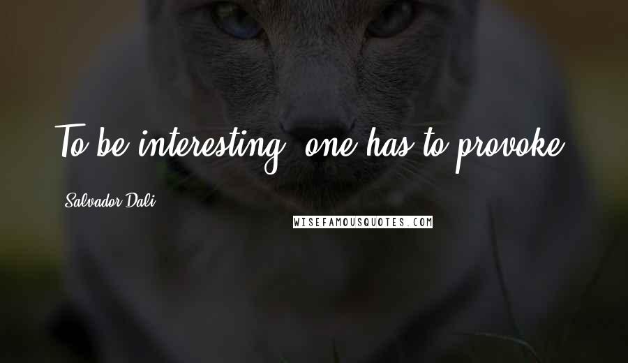 Salvador Dali Quotes: To be interesting, one has to provoke.