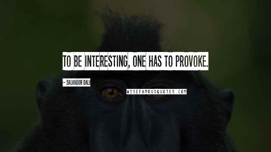 Salvador Dali Quotes: To be interesting, one has to provoke.