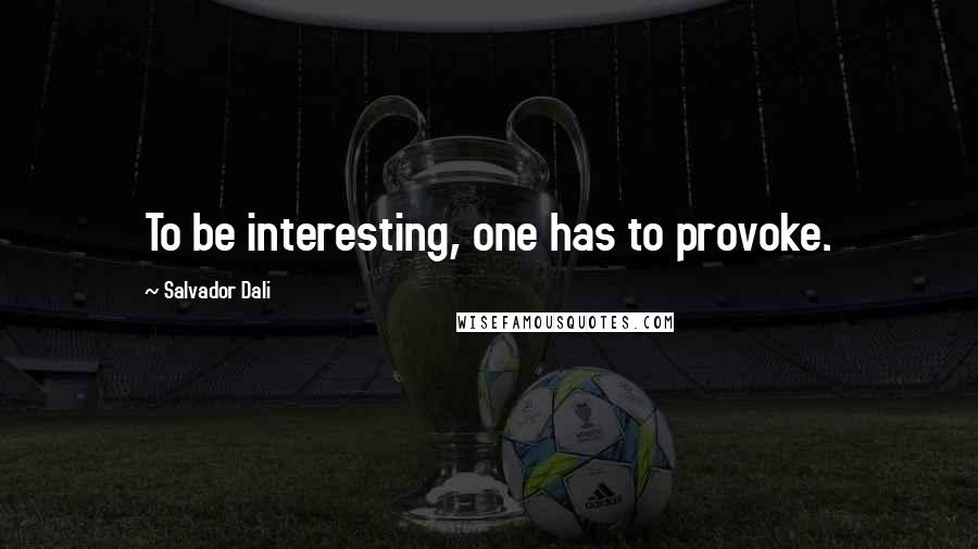 Salvador Dali Quotes: To be interesting, one has to provoke.