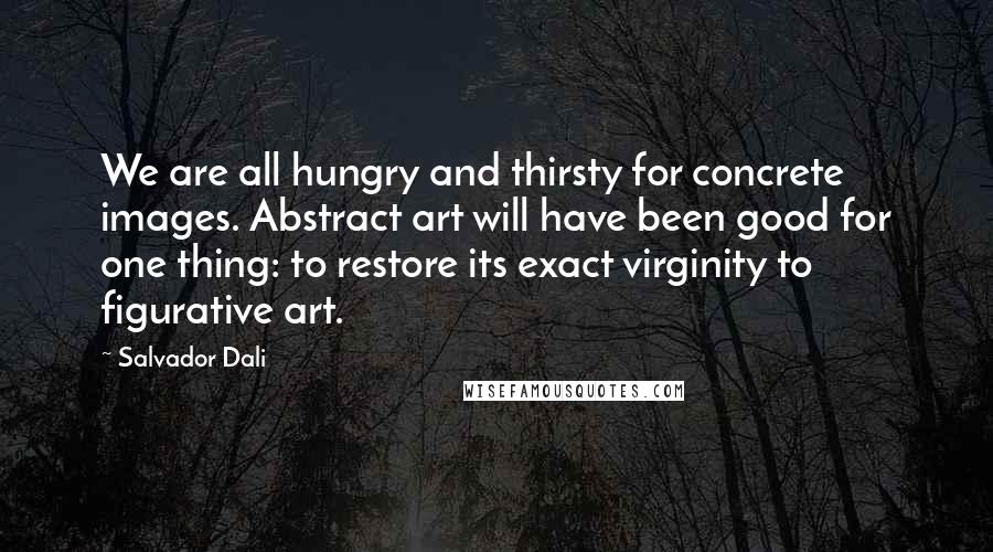 Salvador Dali Quotes: We are all hungry and thirsty for concrete images. Abstract art will have been good for one thing: to restore its exact virginity to figurative art.