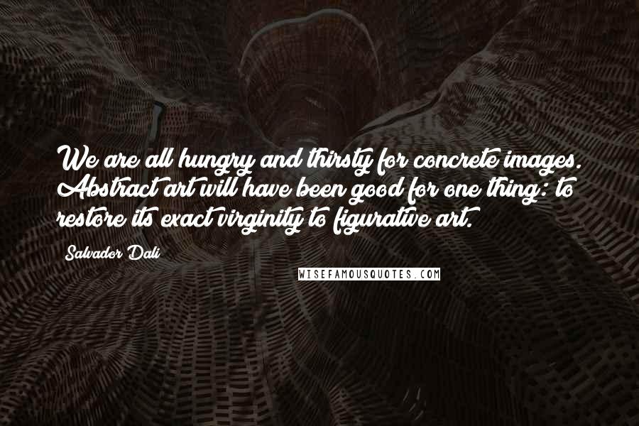 Salvador Dali Quotes: We are all hungry and thirsty for concrete images. Abstract art will have been good for one thing: to restore its exact virginity to figurative art.