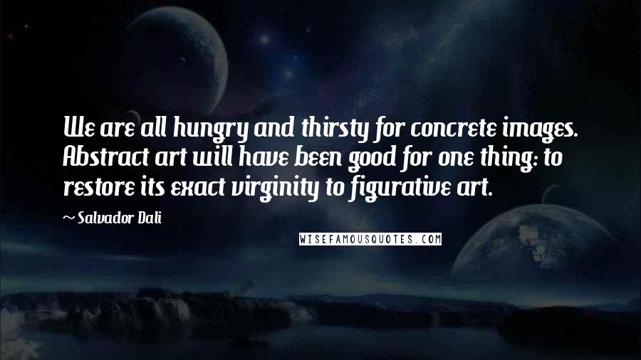 Salvador Dali Quotes: We are all hungry and thirsty for concrete images. Abstract art will have been good for one thing: to restore its exact virginity to figurative art.