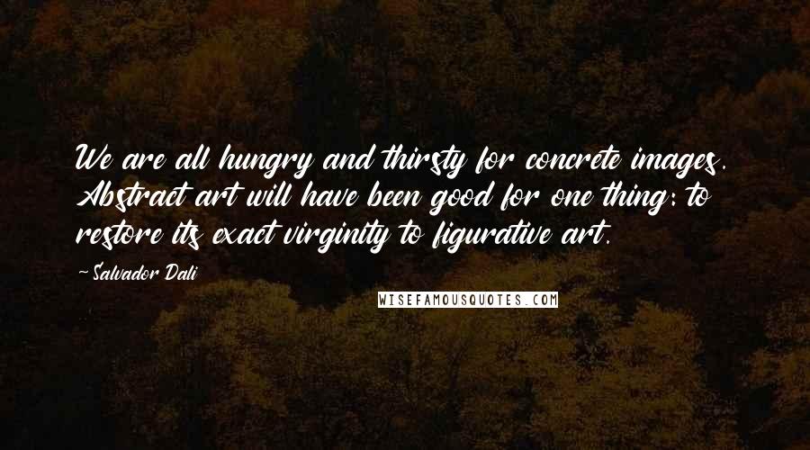 Salvador Dali Quotes: We are all hungry and thirsty for concrete images. Abstract art will have been good for one thing: to restore its exact virginity to figurative art.