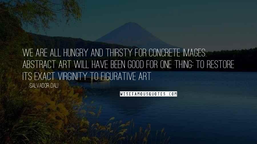 Salvador Dali Quotes: We are all hungry and thirsty for concrete images. Abstract art will have been good for one thing: to restore its exact virginity to figurative art.