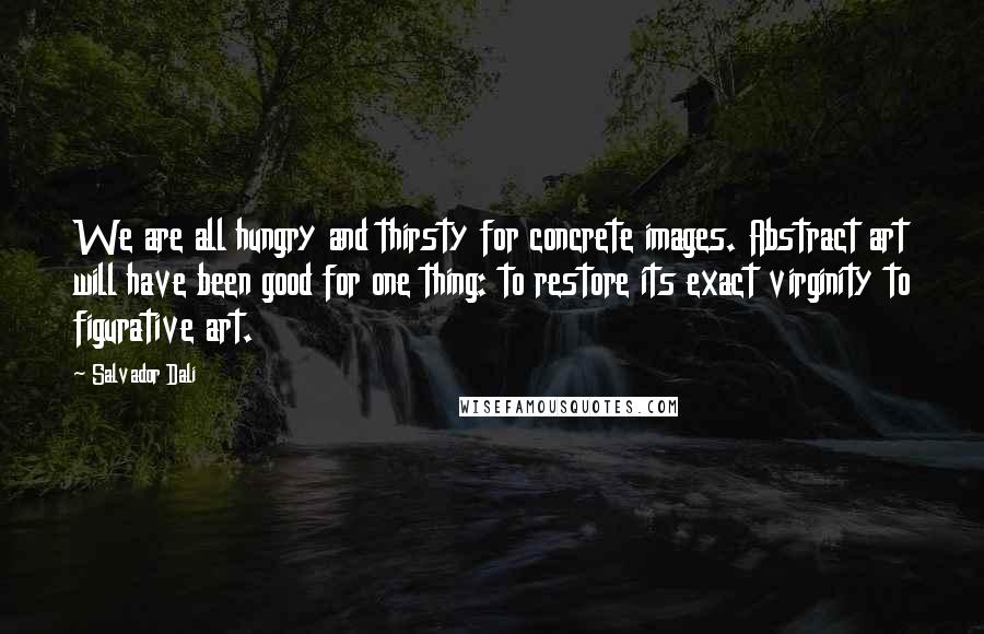 Salvador Dali Quotes: We are all hungry and thirsty for concrete images. Abstract art will have been good for one thing: to restore its exact virginity to figurative art.