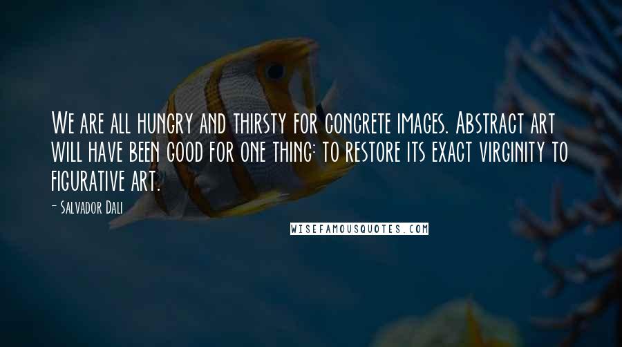 Salvador Dali Quotes: We are all hungry and thirsty for concrete images. Abstract art will have been good for one thing: to restore its exact virginity to figurative art.