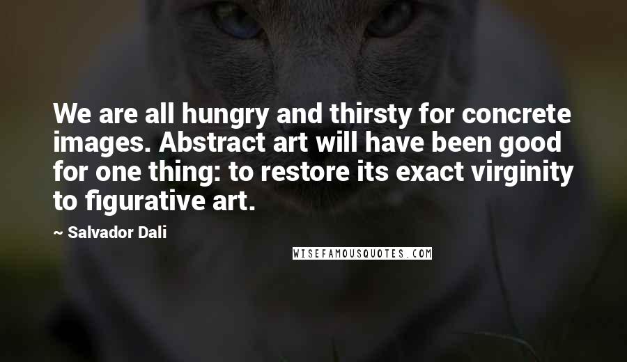 Salvador Dali Quotes: We are all hungry and thirsty for concrete images. Abstract art will have been good for one thing: to restore its exact virginity to figurative art.
