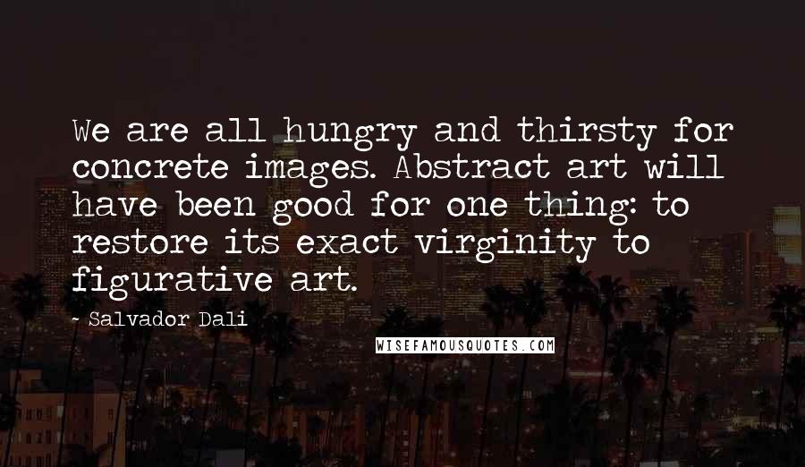 Salvador Dali Quotes: We are all hungry and thirsty for concrete images. Abstract art will have been good for one thing: to restore its exact virginity to figurative art.