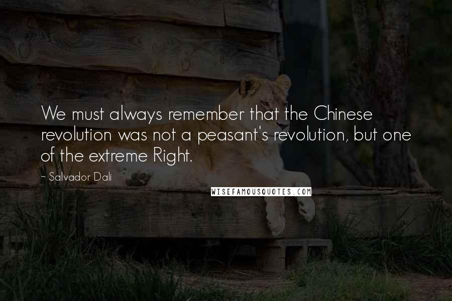 Salvador Dali Quotes: We must always remember that the Chinese revolution was not a peasant's revolution, but one of the extreme Right.