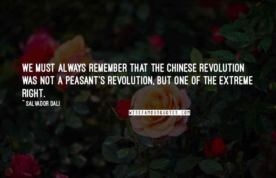 Salvador Dali Quotes: We must always remember that the Chinese revolution was not a peasant's revolution, but one of the extreme Right.