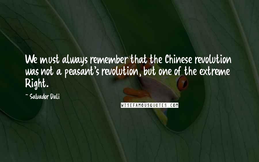 Salvador Dali Quotes: We must always remember that the Chinese revolution was not a peasant's revolution, but one of the extreme Right.