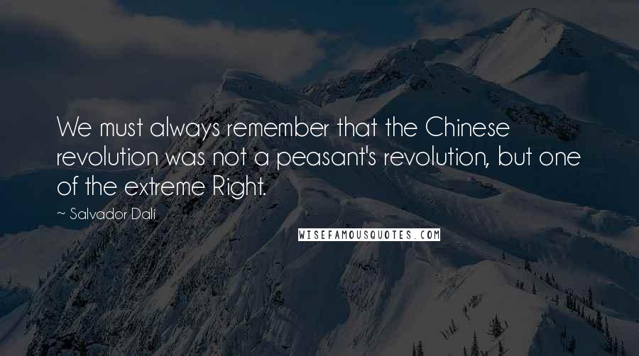 Salvador Dali Quotes: We must always remember that the Chinese revolution was not a peasant's revolution, but one of the extreme Right.