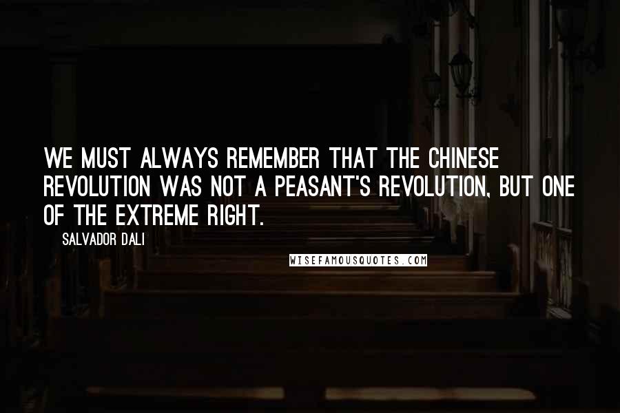 Salvador Dali Quotes: We must always remember that the Chinese revolution was not a peasant's revolution, but one of the extreme Right.