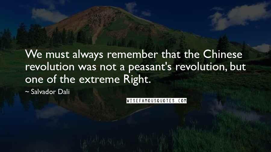 Salvador Dali Quotes: We must always remember that the Chinese revolution was not a peasant's revolution, but one of the extreme Right.