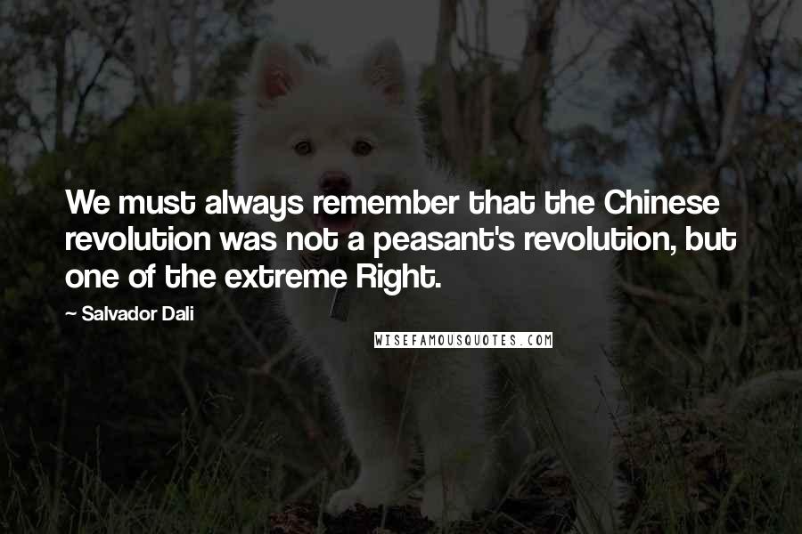 Salvador Dali Quotes: We must always remember that the Chinese revolution was not a peasant's revolution, but one of the extreme Right.