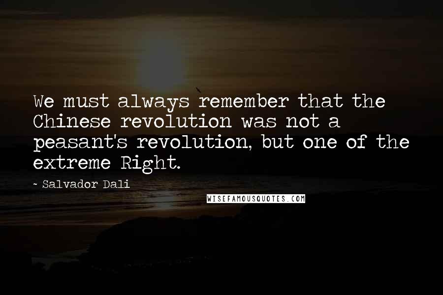 Salvador Dali Quotes: We must always remember that the Chinese revolution was not a peasant's revolution, but one of the extreme Right.