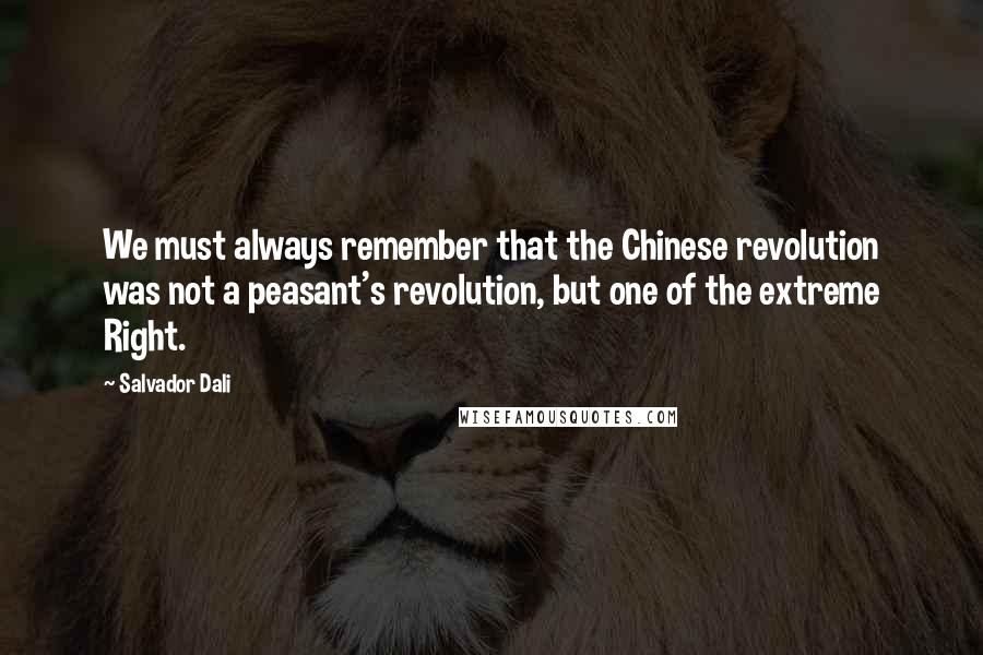 Salvador Dali Quotes: We must always remember that the Chinese revolution was not a peasant's revolution, but one of the extreme Right.