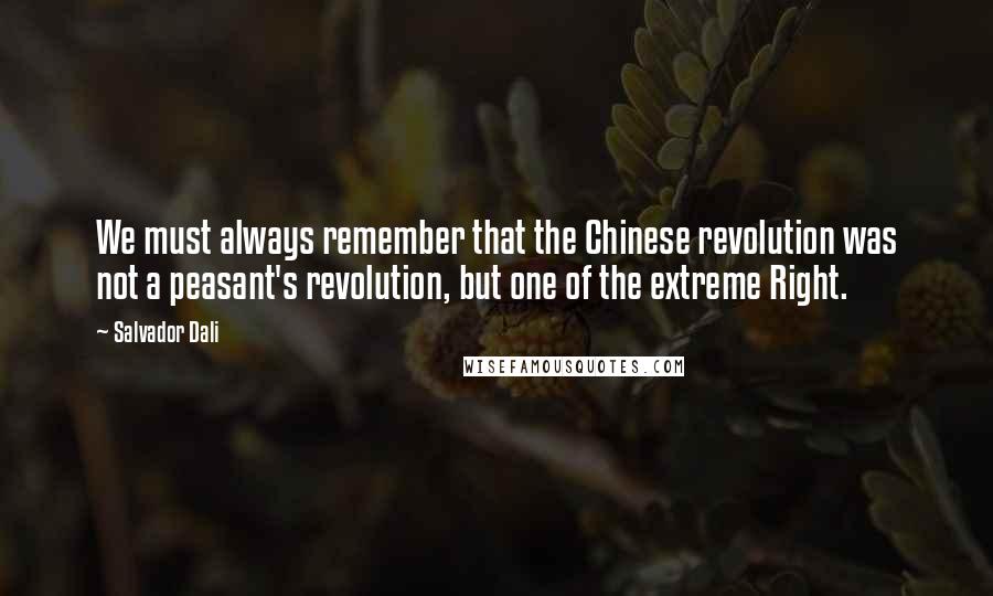 Salvador Dali Quotes: We must always remember that the Chinese revolution was not a peasant's revolution, but one of the extreme Right.