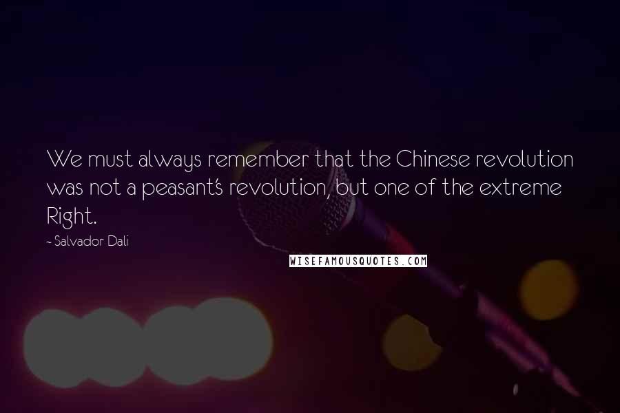 Salvador Dali Quotes: We must always remember that the Chinese revolution was not a peasant's revolution, but one of the extreme Right.