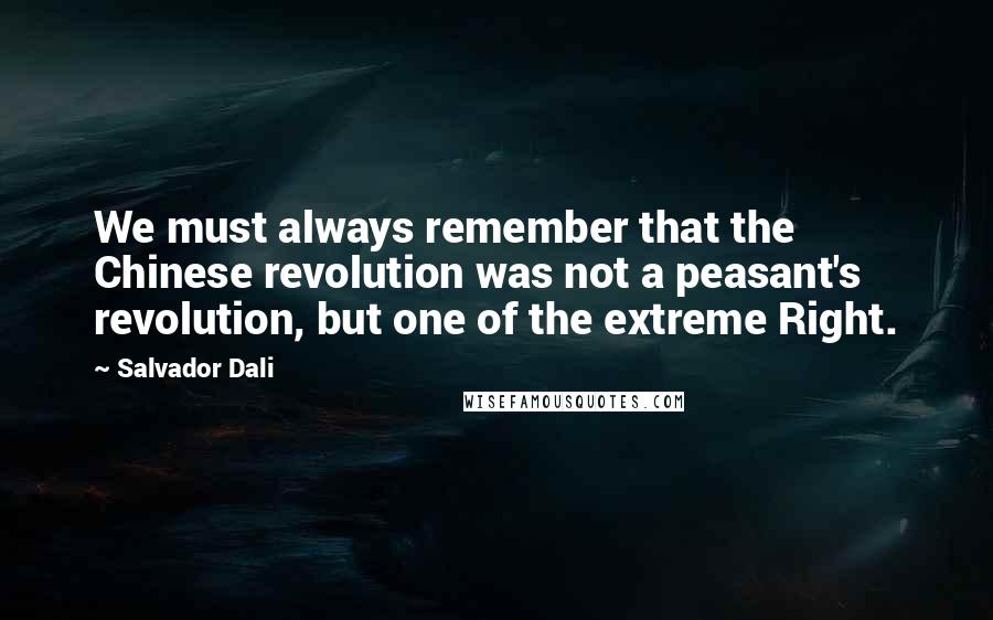 Salvador Dali Quotes: We must always remember that the Chinese revolution was not a peasant's revolution, but one of the extreme Right.