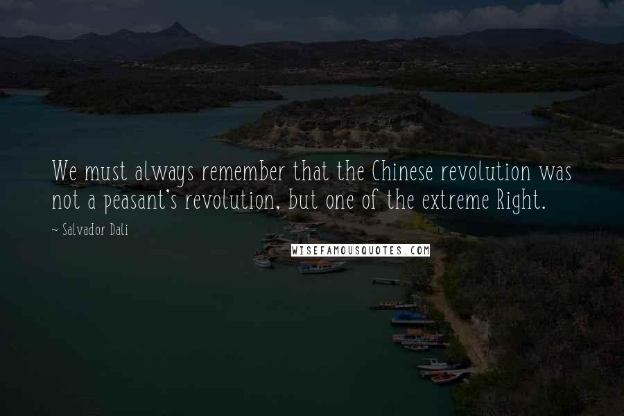 Salvador Dali Quotes: We must always remember that the Chinese revolution was not a peasant's revolution, but one of the extreme Right.