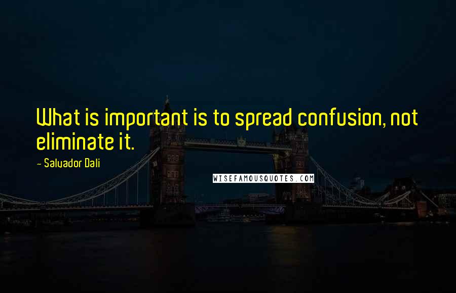 Salvador Dali Quotes: What is important is to spread confusion, not eliminate it.