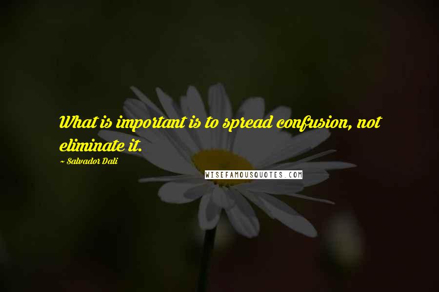 Salvador Dali Quotes: What is important is to spread confusion, not eliminate it.