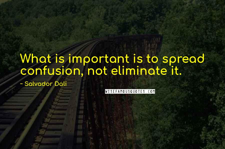 Salvador Dali Quotes: What is important is to spread confusion, not eliminate it.