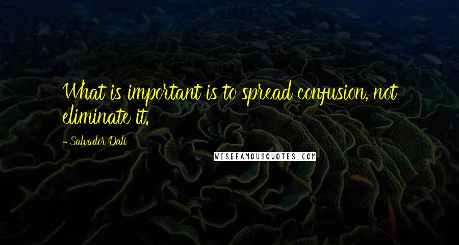 Salvador Dali Quotes: What is important is to spread confusion, not eliminate it.