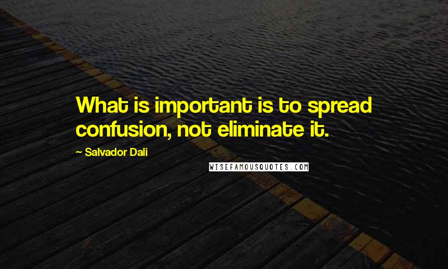 Salvador Dali Quotes: What is important is to spread confusion, not eliminate it.