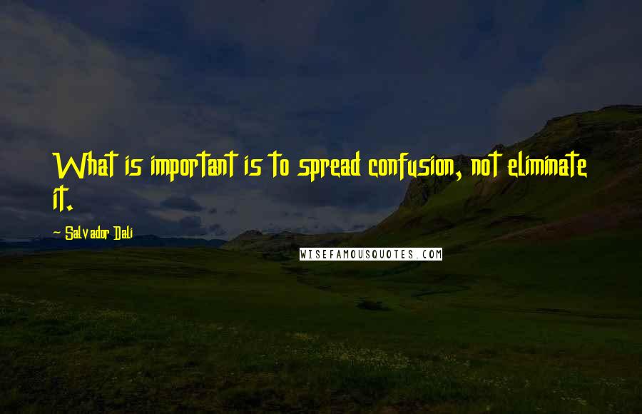 Salvador Dali Quotes: What is important is to spread confusion, not eliminate it.