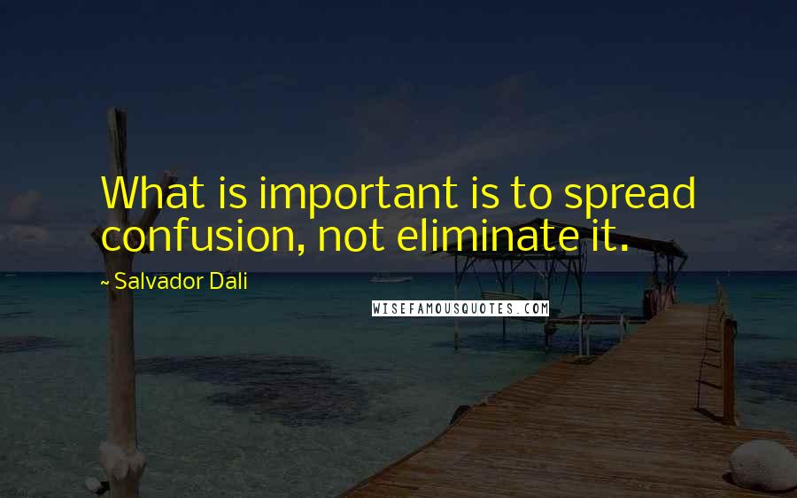 Salvador Dali Quotes: What is important is to spread confusion, not eliminate it.