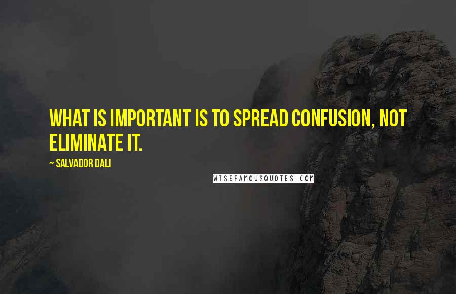 Salvador Dali Quotes: What is important is to spread confusion, not eliminate it.