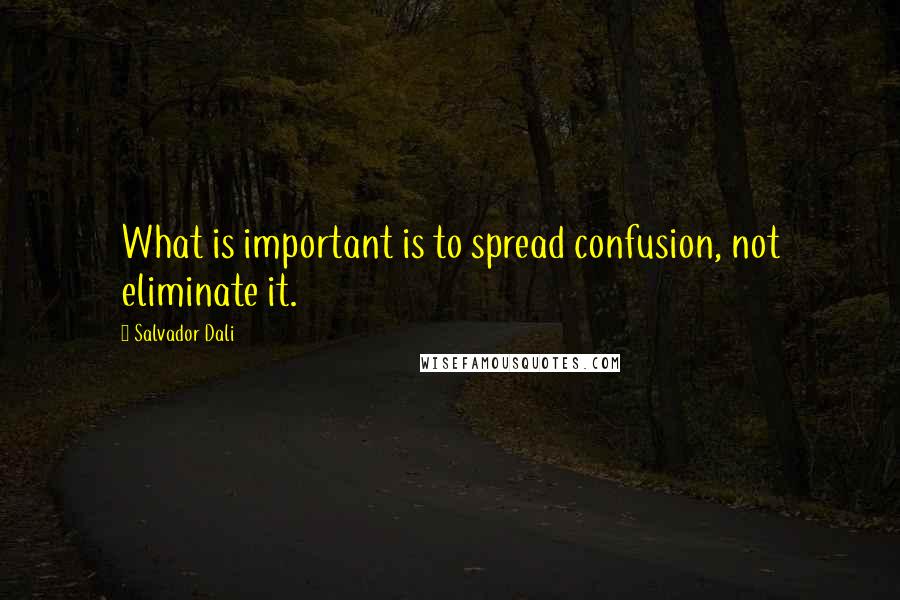 Salvador Dali Quotes: What is important is to spread confusion, not eliminate it.