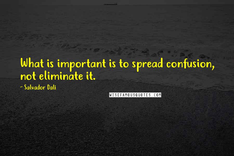 Salvador Dali Quotes: What is important is to spread confusion, not eliminate it.