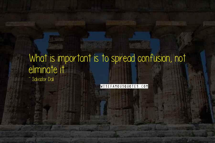 Salvador Dali Quotes: What is important is to spread confusion, not eliminate it.